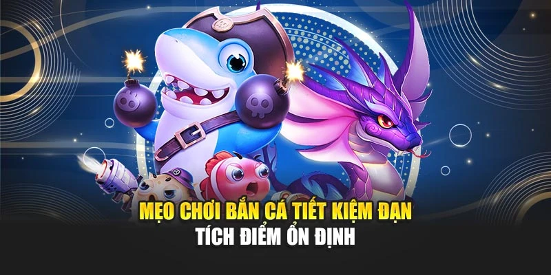 Mẹo chơi bắn cá tiết kiệm đạn tích điểm ổn định